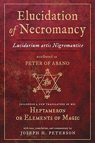 Elucidation of Necromancy Lucidarium Artis Nigromantice Attributed to Peter of Abano: Including a New Translation of His Heptameron or Elements of ... and Commentary by Joseph H. Peterson