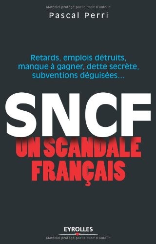 SNCF : un scandale français: Retards, emplois détruits, manque à gagner, dette secrète, subventions déguisées ...