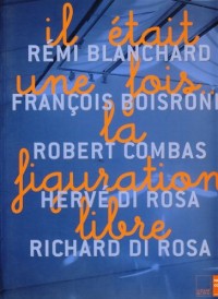 Il était une fois... la figuration libre. Rémi Blanchard, François Boisrond, Robert Combas, Hervé Di Rosa, Richard Di Rosa