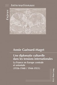 Une diplomatie culturelle dans les tensions internationales : La France en Europe centrale et orientale (1936-1940, 1944-1951)