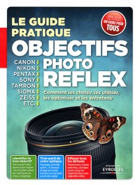 Le guide pratique objectifs photo reflex. Comment les choisir, les utiliser, les optimiser et les entretenir.