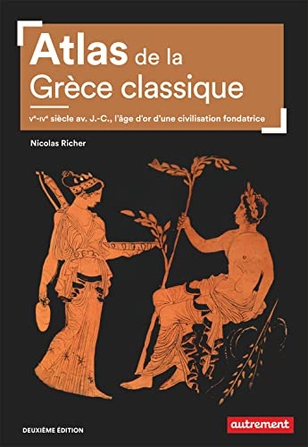 Atlas de la Grèce classique: Ve-IVe siècle av. J.-C., l'âge d'or d'une civilisation fondatrice
