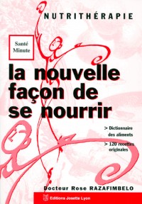 La nouvelle façon de se nourrir : Nutrithérapie, dictionnaire des aliments, 120 recettes originales