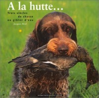 A la hutte... : Trois siècles de chasse au gibier d'eau