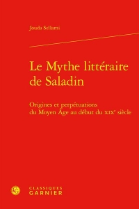 Le mythe littéraire de saladin - origines et perpétuations du moyen age au début: ORIGINES ET PERPÉTUATIONS DU MOYEN AGE AU DÉBUT DU XIXE SIÈCLE