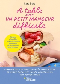 À table avec un petit mangeur difficile: Sélectivité, phobies alimentaires, refus de manger, crises de colère...