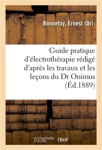 Guide pratique d'électrothérapie rédigé d'après les travaux et les leçons du Dr Onimus. 2e édition