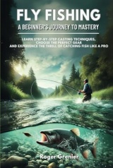 Fly Fishing: A Beginner’s Journey to Mastery: Learn Step-by-Step Casting Techniques, Choose the Perfect Gear and Experience the Thrill of Catching Fish Like a Pro