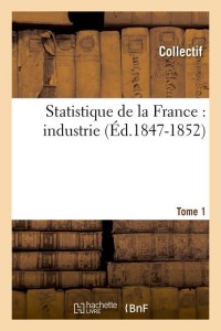 Statistique de la France : industrie. Tome 1 (Éd.1847-1852)
