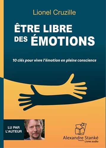 Être libre des émotions : 10 clés pour vivre l'émotion en pleine conscience