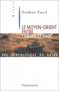 LE MOYEN-ORIENT ENTRE GUERRE ET PAIX. : Une géopolitique du Golan