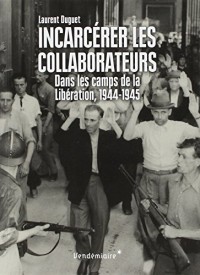 Incarcérer les collaborateurs - Dans les camps de la Libération, 1944-1945