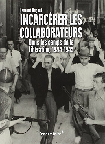 Incarcérer les collaborateurs - Dans les camps de la Libération, 1944-1945