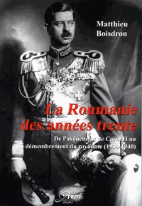 La Roumanie des années trente. De l'avènement de Carol II au démembrement du royaume (1930-1940)