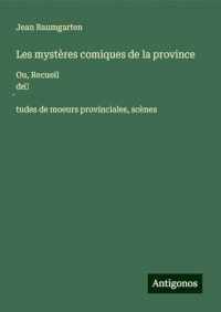 Les mystères comiques de la province: Ou, Recueil de¿¿tudes de moeurs provinciales, scènes