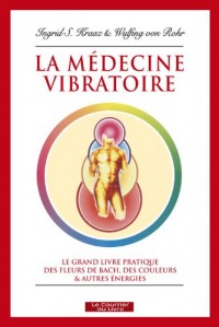 La médecine vibratoire : Le grand livre pratique des fleurs de Bach, des couleurs et autres énergies