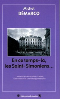 En ce temps-là, les Saint-Simoniens... : En marche vers la terre d'Utopie, arrivèrent dans une ville appelée Lyon