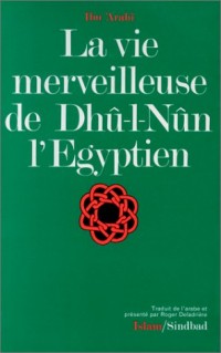 La vie merveilleuse de Dhû-l-Nûn l'Egyptien / Ibn'Arabî \; trad. de l'arabe, présenté et annoté par Roger Deladrière