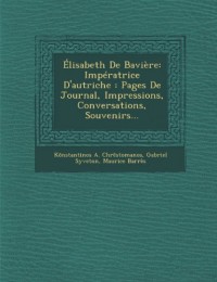 Elisabeth de Baviere: Imperatrice D'Autriche: Pages de Journal, Impressions, Conversations, Souvenirs.